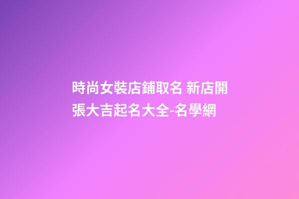 時尚女裝店鋪取名 新店開張大吉起名大全-名學網-第1張-店鋪起名-玄機派